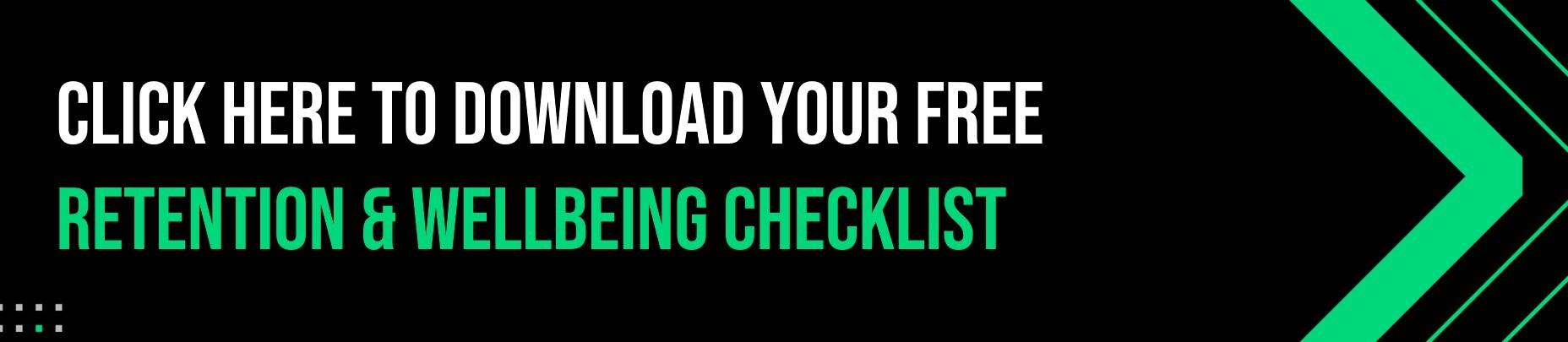 your free downloadable retention and wellbeing checklist Text graphic with bold white and green text on a black background reads: "Click here to download your free Retention & Wellbeing Checklist" with green chevron arrows on the right side.